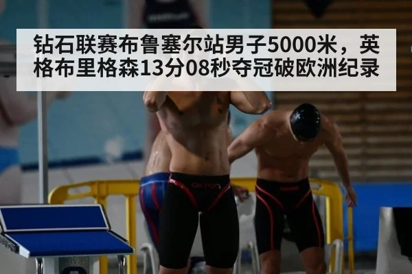 钻石联赛布鲁塞尔站男子5000米,英格布里格森13分08秒夺冠破欧洲纪录