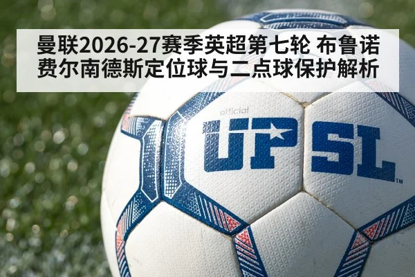 曼联2026-27赛季英超第七轮 布鲁诺费尔南德斯定位球与二点球保护解析