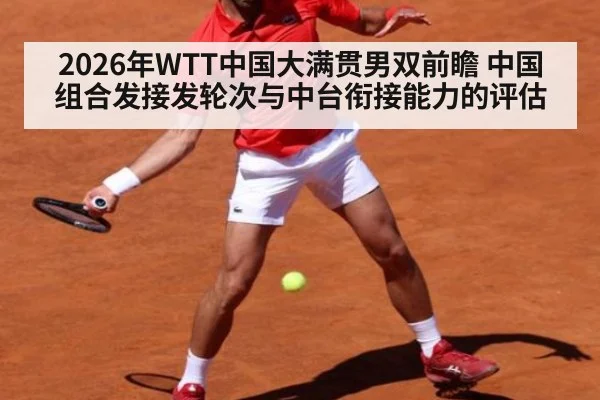 2026年WTT中国大满贯男双前瞻 中国组合发接发轮次与中台衔接能力的评估
