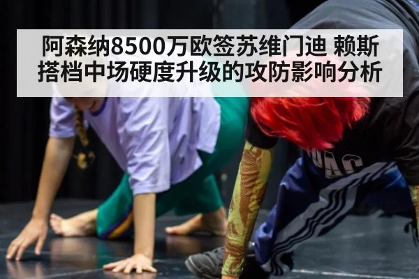 阿森纳8500万欧签苏维门迪 赖斯搭档中场硬度升级的攻防影响分析