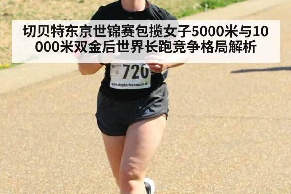 切贝特东京世锦赛包揽女子5000米与10000米双金后世界长跑竞争格局解析